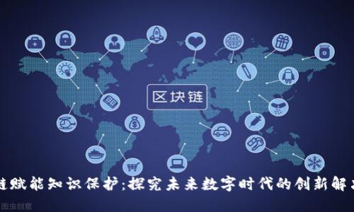 区块链赋能知识保护:探究未来数字时代的创新解决方案
