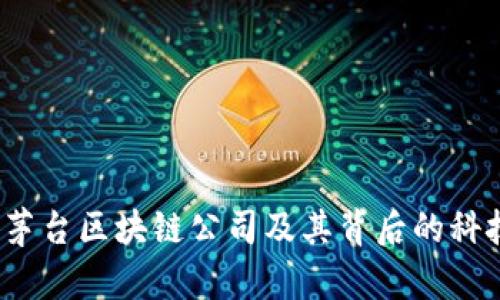 深入探讨：茅台区块链公司及其背后的科技与影响力