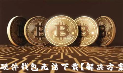 
code为何小狐狸硬件钱包无法下载？解决方案与常见问题详解
